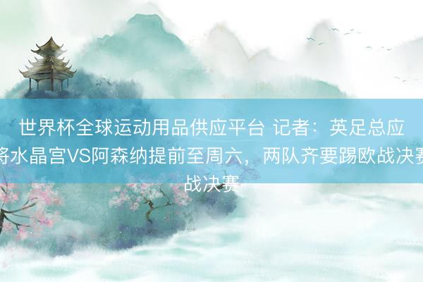 世界杯全球運動用品供應(yīng)平臺 記者：英足總應(yīng)將水晶宮VS阿森納提前至周六，兩隊齊要踢歐戰(zhàn)決賽