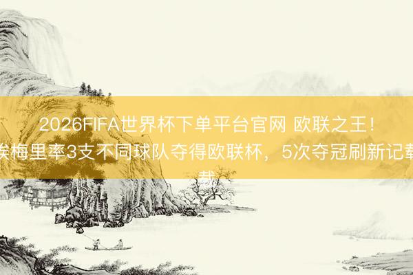 2026FIFA世界杯下單平臺官網(wǎng) 歐聯(lián)之王！埃梅里率3支不同球隊(duì)奪得歐聯(lián)杯，5次奪冠刷新記載