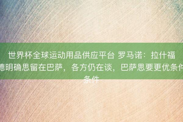 世界杯全球運(yùn)動(dòng)用品供應(yīng)平臺(tái) 羅馬諾：拉什福德明確思留在巴薩，各方仍在談，巴薩思要更優(yōu)條件