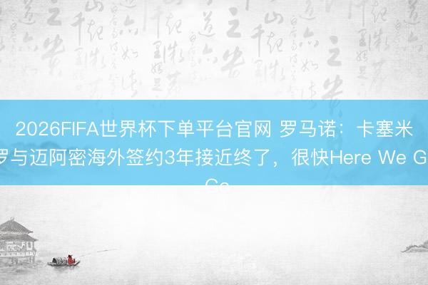 2026FIFA世界杯下單平臺官網 羅馬諾：卡塞米羅與邁阿密海外簽約3年接近終了，很快Here We Go