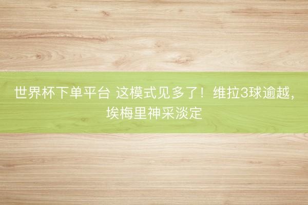 世界杯下單平臺 這模式見多了！維拉3球逾越，<a  target=