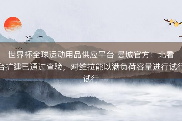 世界杯全球運(yùn)動(dòng)用品供應(yīng)平臺(tái) 曼城官方：北看臺(tái)擴(kuò)建已通過(guò)查驗(yàn)，對(duì)維拉能以滿負(fù)荷容量進(jìn)行試行
