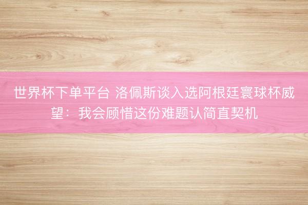 世界杯下單平臺 洛佩斯談入選阿根廷寰球杯威望:我會(huì)顧惜這份難題認(rèn)簡直契機(jī)