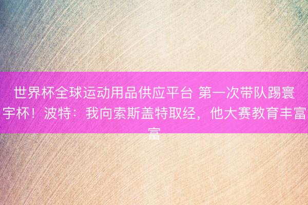 世界杯全球運動用品供應平臺 第一次帶隊踢寰宇杯！波特：我向索斯蓋特取經，他大賽教育豐富