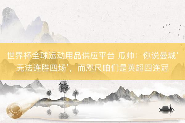 世界杯全球運(yùn)動(dòng)用品供應(yīng)平臺(tái) 瓜帥：你說(shuō)曼城‘無(wú)法連勝四場(chǎng)’，而咫尺咱們是英超四連冠