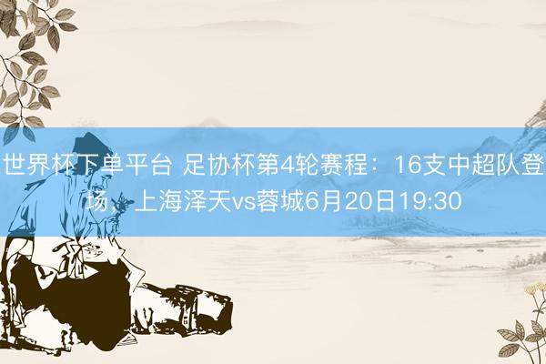 世界杯下單平臺 足協(xié)杯第4輪賽程：16支中超隊登場，上海澤天vs蓉城6月20日19:30
