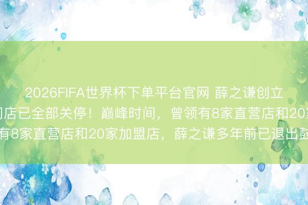 2026FIFA世界杯下單平臺(tái)官網(wǎng) 薛之謙創(chuàng)立的“上上謙”暖鍋，寰宇門(mén)店已全部關(guān)停！巔峰時(shí)間，曾領(lǐng)有8家直營(yíng)店和20家加盟店，薛之謙多年前已退出鼓動(dòng)行列