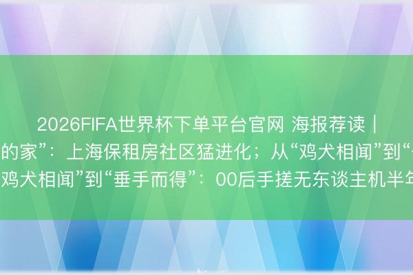 2026FIFA世界杯下單平臺官網(wǎng) 海報薦讀｜從“湊活住”到“有溫度的家”：上海保租房社區(qū)猛進化；從“雞犬相聞”到“垂手而得”：00后手搓無東談主機半年創(chuàng)收百萬