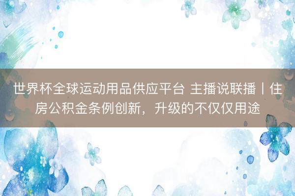 世界杯全球運動用品供應平臺 主播說聯播丨住房公積金條例創新，升級的不僅僅用途