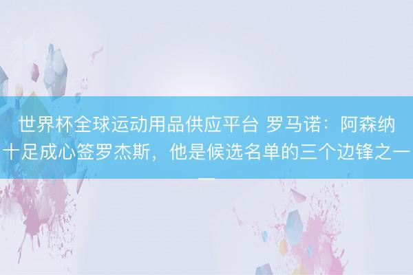 世界杯全球運(yùn)動用品供應(yīng)平臺 羅馬諾：阿森納十足成心簽羅杰斯，他是候選名單的三個邊鋒之一