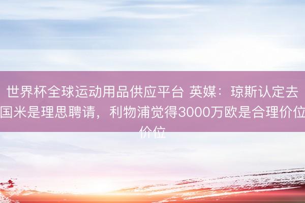 世界杯全球運動用品供應平臺 英媒：瓊斯認定去國米是理思聘請，利物浦覺得3000萬歐是合理價位
