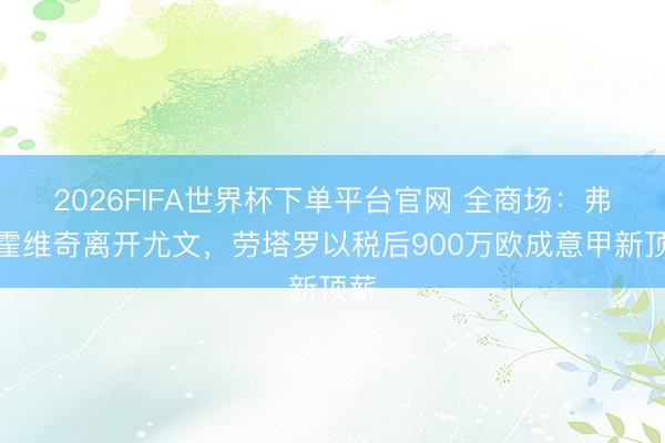 2026FIFA世界杯下單平臺官網(wǎng) 全商場：弗拉霍維奇離開尤文，勞塔羅以稅后900萬歐成意甲新頂薪