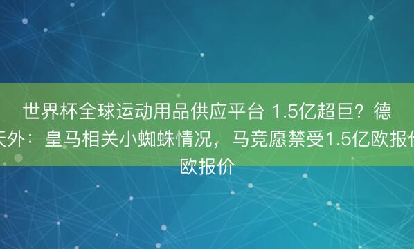 世界杯全球運動用品供應平臺 1.5億超巨？德天外：皇馬相關小蜘蛛情況，馬競愿禁受1.5億歐報價