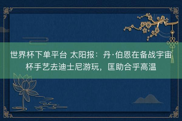 世界杯下單平臺(tái) 太陽報(bào)：丹·伯恩在備戰(zhàn)宇宙杯手藝去迪士尼游玩，匡助合乎高溫