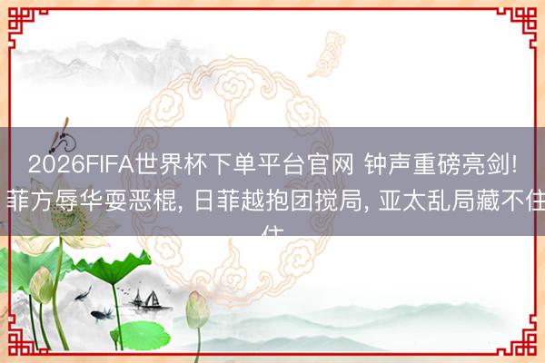 2026FIFA世界杯下單平臺官網(wǎng) 鐘聲重磅亮劍! 菲方辱華耍惡棍, 日菲越抱團攪局, 亞太亂局藏不住