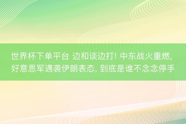 世界杯下單平臺 邊和談邊打! 中東戰(zhàn)火重燃， 好意思軍遇襲伊朗表態(tài)， 到底是誰不念念停手