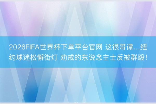 2026FIFA世界杯下單平臺(tái)官網(wǎng) 這很哥譚…紐約球迷松懈街燈 勸戒的東說念主士反被群毆！
