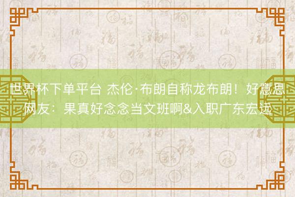 世界杯下單平臺 杰倫·布朗自稱龍布朗！好意思網(wǎng)友：果真好念念當文班啊&入職廣東宏遠
