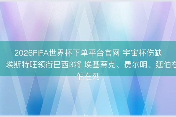 2026FIFA世界杯下單平臺官網(wǎng) 宇宙杯傷缺陣：埃斯特旺領(lǐng)銜巴西3將 埃基蒂克、費爾明、廷伯在列