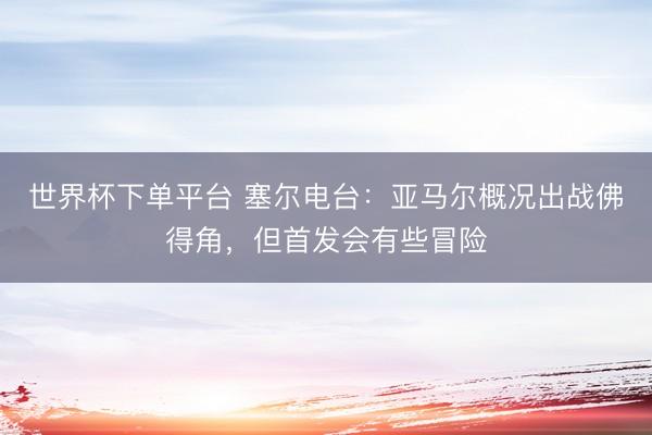 世界杯下單平臺 塞爾電臺：亞馬爾概況出戰佛得角，但首發會有些冒險