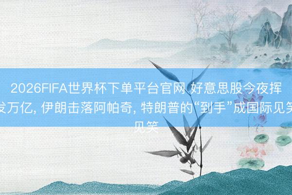 2026FIFA世界杯下單平臺官網 好意思股今夜揮發萬億， 伊朗擊落阿帕奇， 特朗普的“到手”成國際見笑