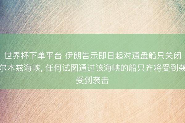 世界杯下單平臺(tái) 伊朗告示即日起對(duì)通盤船只關(guān)閉霍爾木茲海峽， 任何試圖通過(guò)該海峽的船只齊將受到襲擊