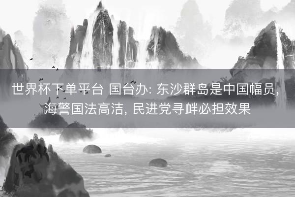 世界杯下單平臺 國臺辦: 東沙群島是中國幅員， 海警國法高潔， 民進(jìn)黨尋釁必?fù)?dān)效果