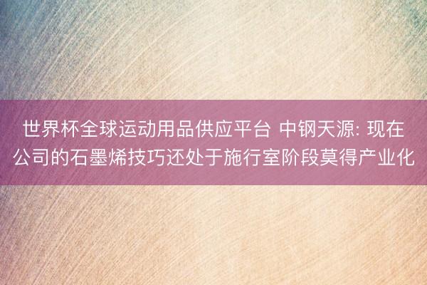 世界杯全球運動用品供應(yīng)平臺 中鋼天源: 現(xiàn)在公司的石墨烯技巧還處于施行室階段莫得產(chǎn)業(yè)化