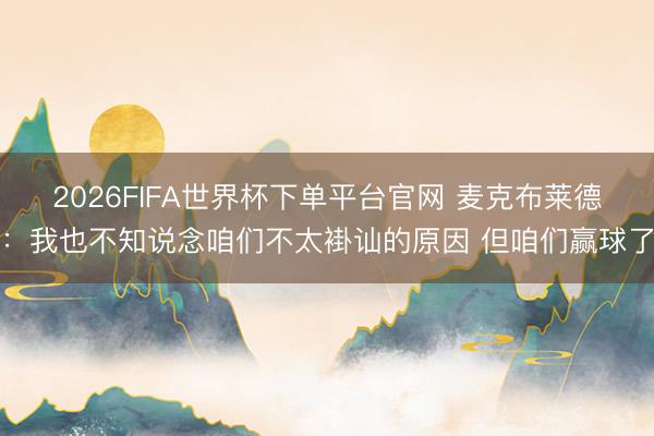 2026FIFA世界杯下單平臺官網(wǎng) 麥克布萊德：我也不知說念咱們不太褂訕的原因 但咱們贏球了