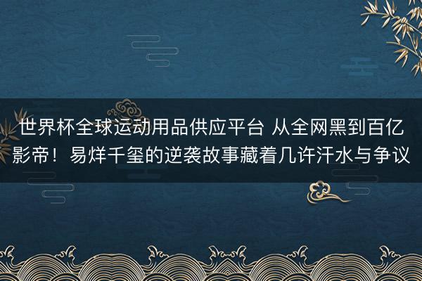 世界杯全球運(yùn)動(dòng)用品供應(yīng)平臺(tái) 從全網(wǎng)黑到百億影帝！易烊千璽的逆襲故事藏著幾許汗水與爭(zhēng)議