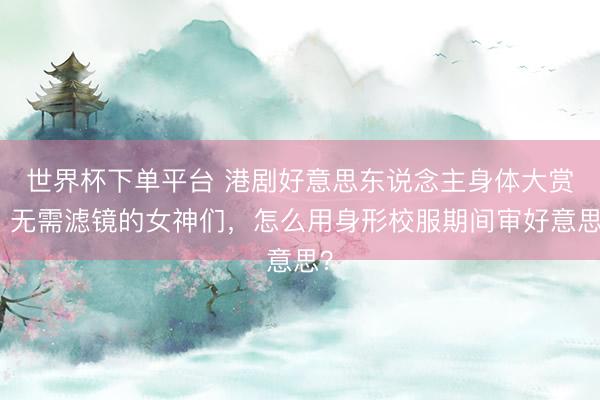 世界杯下單平臺 港劇好意思東說念主身體大賞:無需濾鏡的女神們,怎么用身形校服期間審好意思?