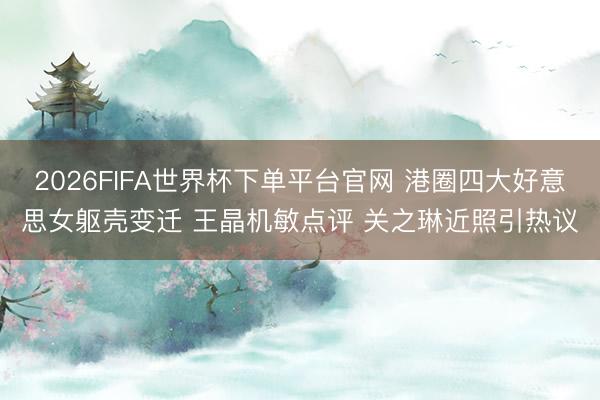 2026FIFA世界杯下單平臺官網 港圈四大好意思女軀殼變遷 王晶機敏點評 關之琳近照引熱議