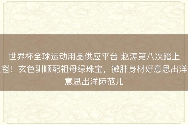 世界杯全球運動用品供應平臺 趙濤第八次踏上戛納紅毯!玄色馴順配祖母綠珠寶,微胖身材好意思出洋際范兒