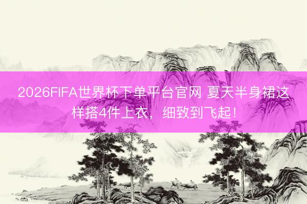 2026FIFA世界杯下單平臺(tái)官網(wǎng) 夏天半身裙這樣搭4件上衣，細(xì)致到飛起！
