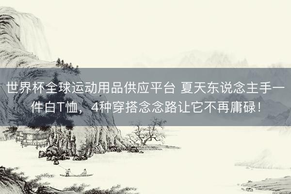 世界杯全球運動用品供應平臺 夏天東說念主手一件白T恤,4種穿搭念念路讓它不再庸碌!