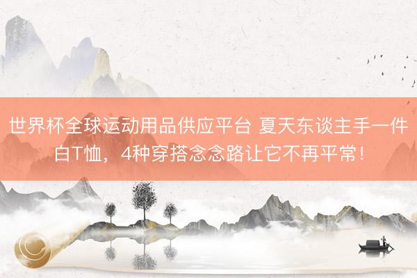 世界杯全球運動用品供應平臺 夏天東談主手一件白T恤，4種穿搭