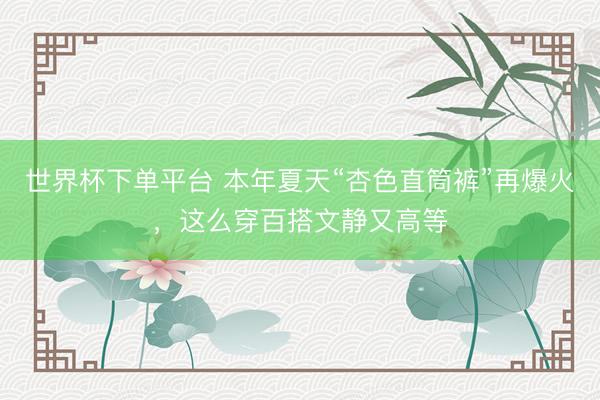 世界杯下單平臺 本年夏天“杏色直筒褲”再爆火,這么穿百搭文靜又高等