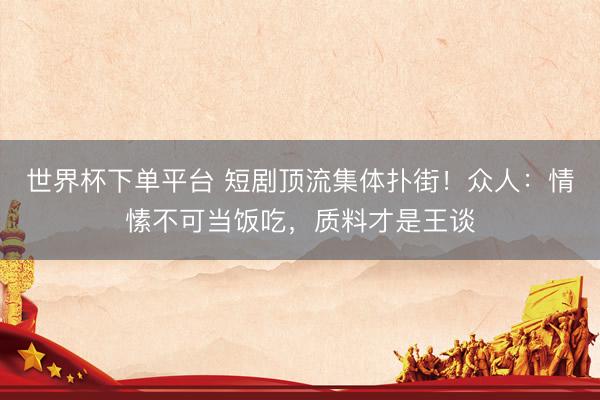 世界杯下單平臺 短劇頂流集體撲街！眾人：情愫不可當飯吃，質料才是王談